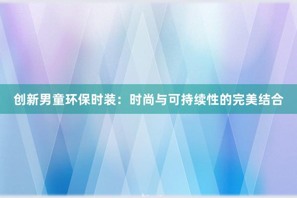 创新男童环保时装：时尚与可持续性的完美结合